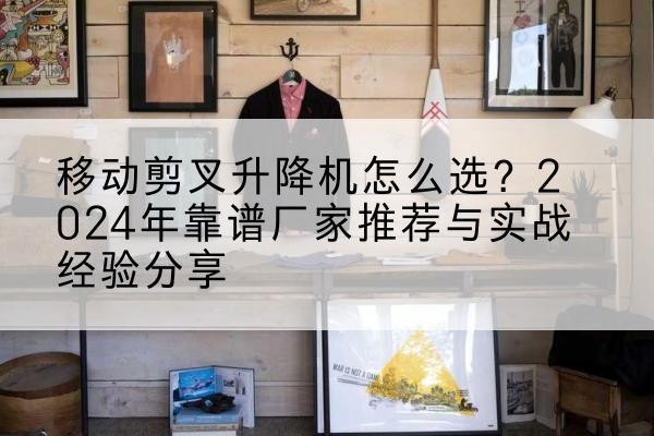 平鲁升降平台厂家推荐-移动剪叉升降机怎么选?2024年靠谱厂家推荐与实战经验分享