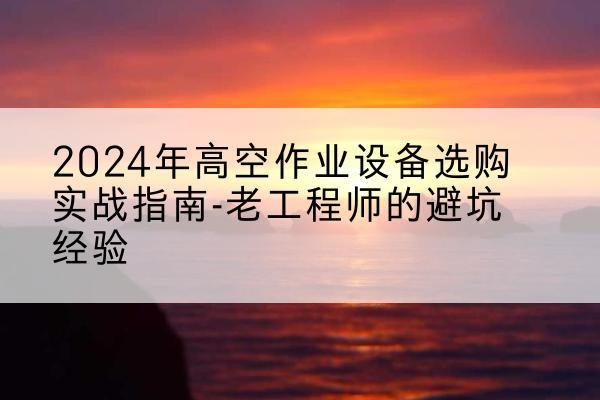 平鲁高空作业升降机厂家推荐-2024年高空作业设备选购实战指南-老工程师的避坑经验