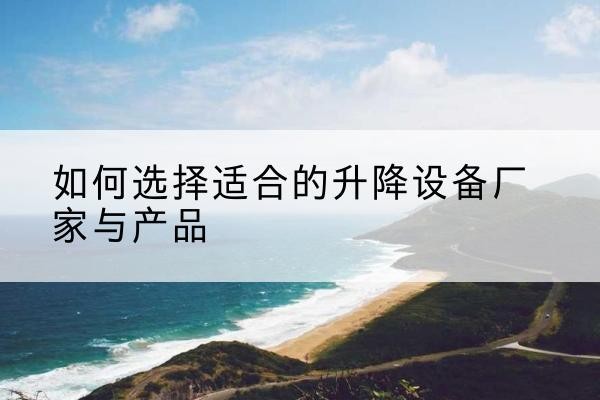 平鲁电动升降平台厂家-如何选择适合的升降设备厂家与产品
