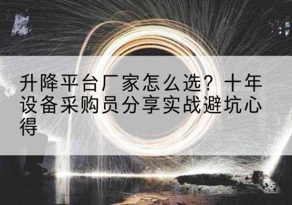 平鲁升降平台厂家-怎么选？十年设备采购员分享实战避坑心得