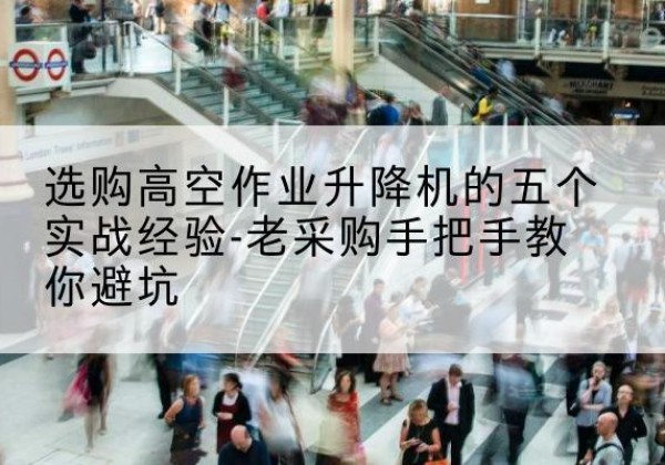平鲁高空作业升降机厂家-选购高空作业升降机的五个实战经验-老采购手把手教你避坑