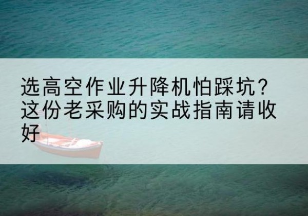 平鲁高空作业升降机厂家推荐-选高空作业升降机怕踩坑？这份老采购的实战指南请收好