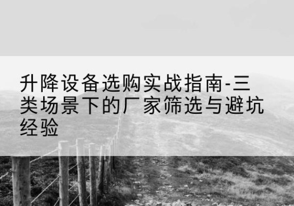 平鲁移动式升降机厂家推荐-升降设备选购实战指南-三类场景下的厂家筛选与避坑经验