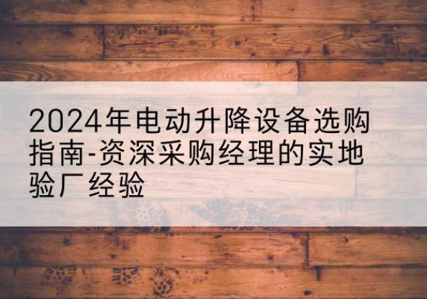 平鲁电动剪叉升降平台厂家-2024年电动升降设备选购指南-资深采购经理的实地验厂经验