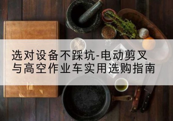 平鲁电动剪叉升降平台怎么选-选对设备不踩坑-电动剪叉与高空作业车实用选购指南