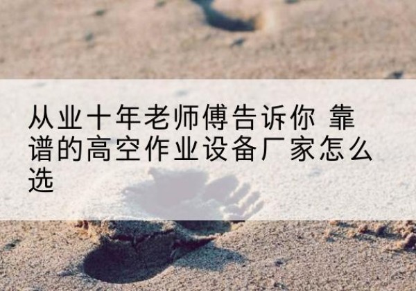 平鲁高空作业升降机厂家推荐-从业十年老师傅告诉你 靠谱的高空作业设备厂家怎么选