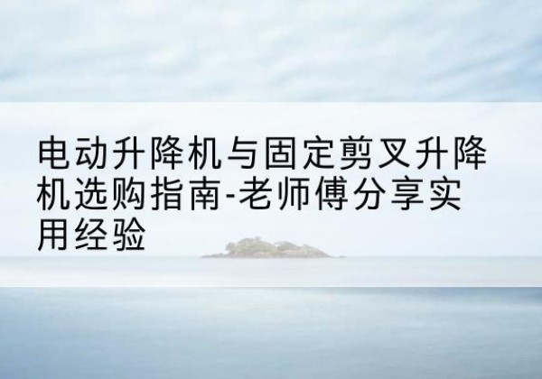 平鲁电动升降机怎么选-电动升降机与固定剪叉升降机选购指南-老师傅分享实用经验