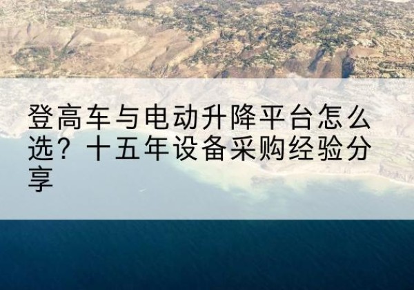 平鲁登高车厂家厂家-登高车与电动升降平台怎么选？十五年设备采购经验分享