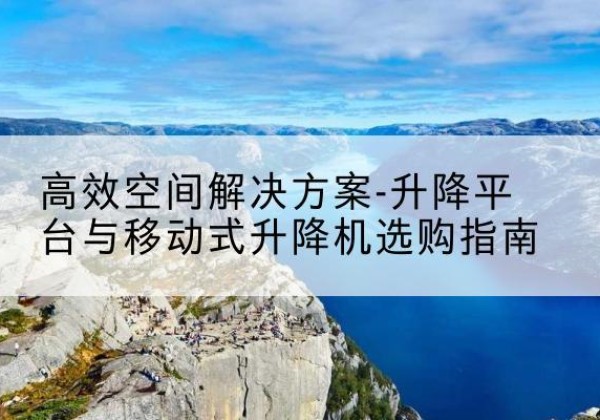 平鲁升降平台厂家-*空间解决方案-升降平台与移动式升降机选购指南
