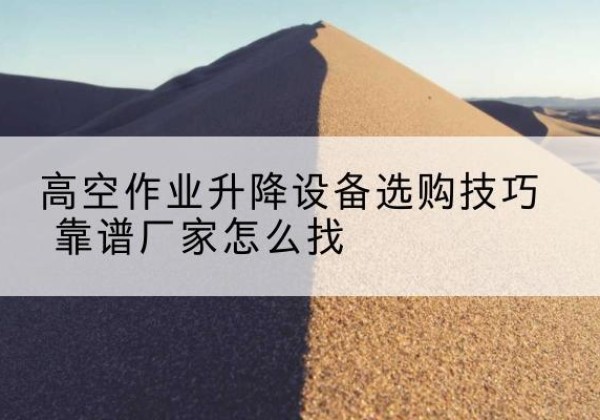平鲁电动升降平台厂家推荐-高空作业升降设备选购技巧 靠谱厂家怎么找