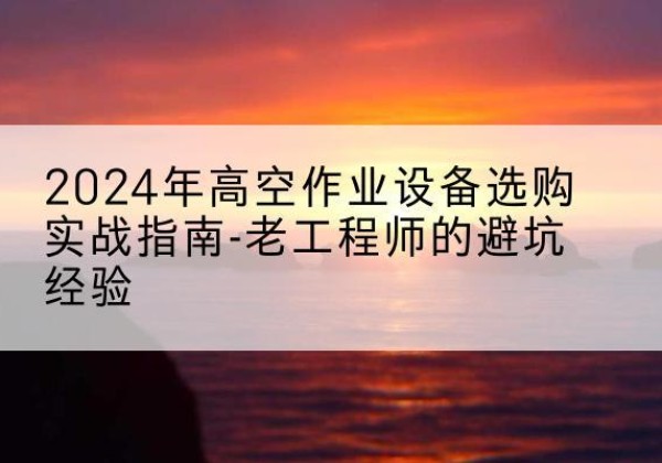平鲁高空作业升降机厂家推荐-2024年高空作业设备选购实战指南-老工程师的避坑经验