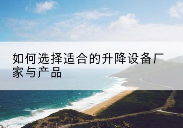 平鲁电动升降平台厂家-如何选择适合的升降设备厂家与产品